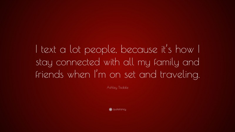 Ashley Tisdale Quote: “I text a lot people, because it’s how I stay connected with all my family and friends when I’m on set and traveling.”