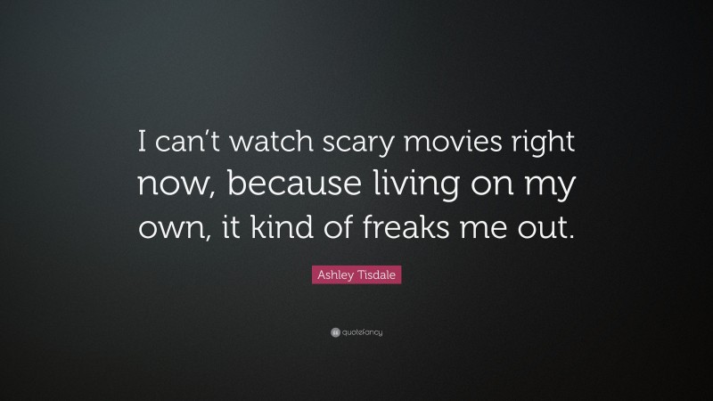 Ashley Tisdale Quote: “I can’t watch scary movies right now, because living on my own, it kind of freaks me out.”