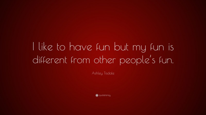 Ashley Tisdale Quote: “I like to have fun but my fun is different from other people’s fun.”