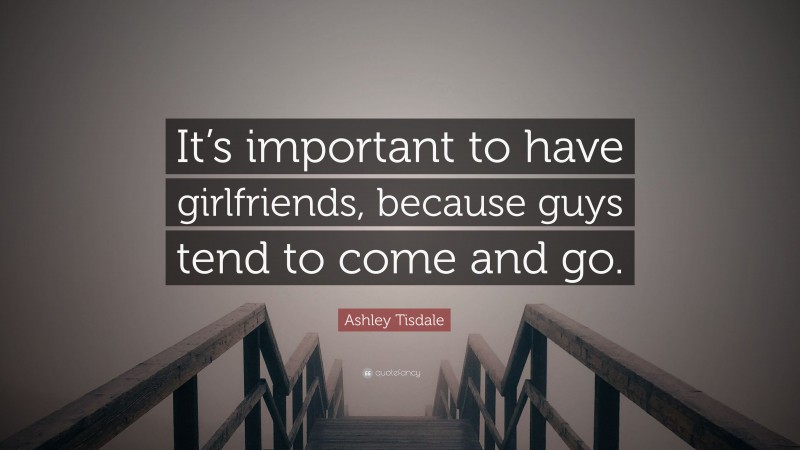 Ashley Tisdale Quote: “It’s important to have girlfriends, because guys tend to come and go.”
