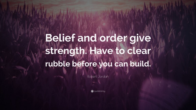 Robert Jordan Quote: “Belief and order give strength. Have to clear rubble before you can build.”