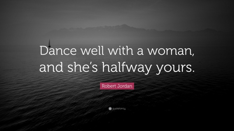 Robert Jordan Quote: “Dance well with a woman, and she’s halfway yours.”