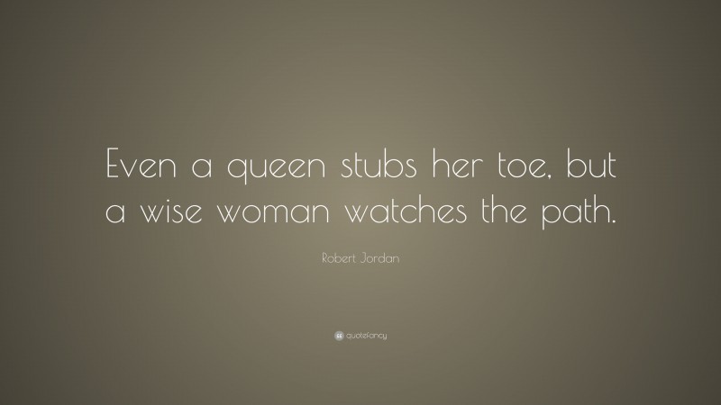Robert Jordan Quote: “Even a queen stubs her toe, but a wise woman watches the path.”