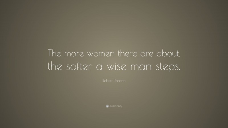 Robert Jordan Quote: “The more women there are about, the softer a wise man steps.”