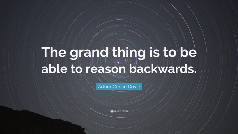 Arthur Conan Doyle Quote: “The grand thing is to be able to reason backwards.”