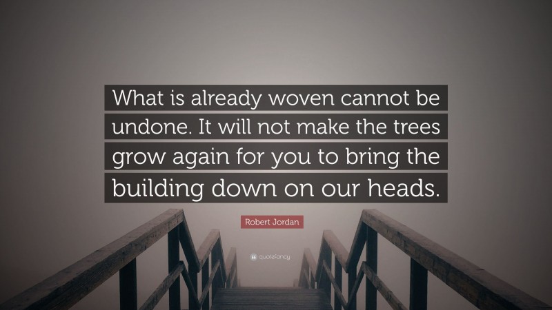 Robert Jordan Quote: “What is already woven cannot be undone. It will not make the trees grow again for you to bring the building down on our heads.”