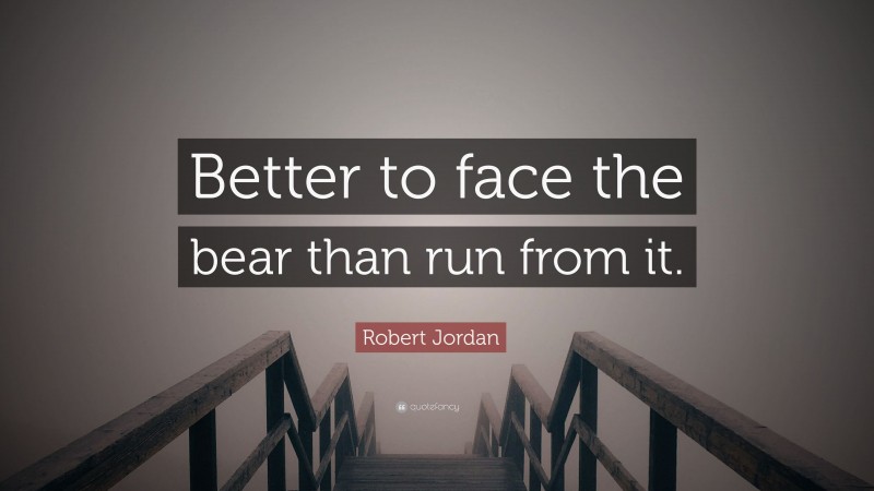 Robert Jordan Quote: “Better to face the bear than run from it.”