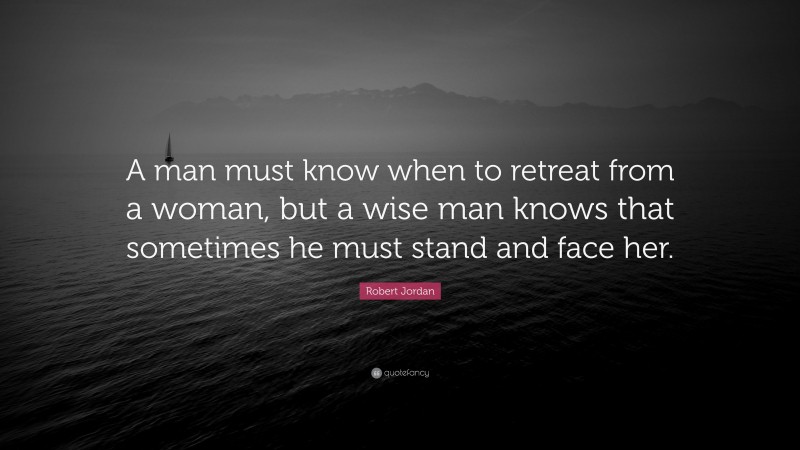 Robert Jordan Quote: “A man must know when to retreat from a woman, but a wise man knows that sometimes he must stand and face her.”