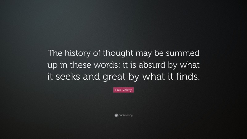 Paul Valéry Quote: “The history of thought may be summed up in these words: it is absurd by what it seeks and great by what it finds.”