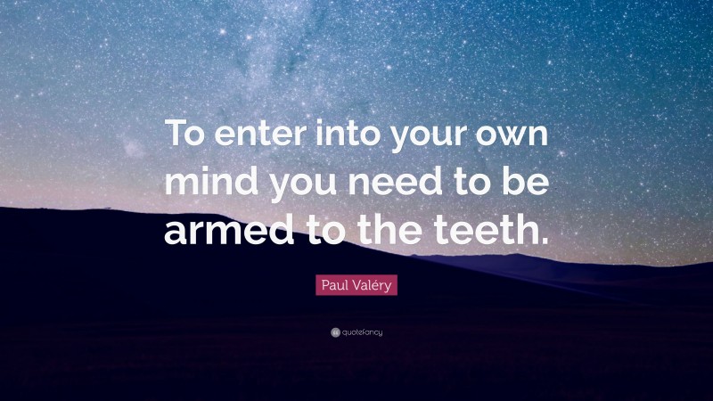 Paul Valéry Quote: “To enter into your own mind you need to be armed to the teeth.”