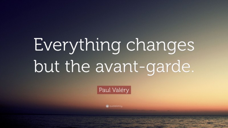 Paul Valéry Quote: “Everything changes but the avant-garde.”