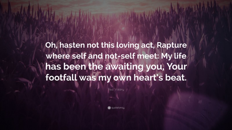 Paul Valéry Quote: “Oh, hasten not this loving act, Rapture where self and not-self meet: My life has been the awaiting you, Your footfall was my own heart’s beat.”