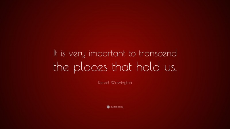 Denzel Washington Quote: “It is very important to transcend the places that hold us.”