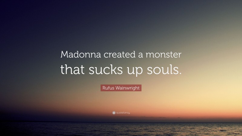 Rufus Wainwright Quote: “Madonna created a monster that sucks up souls.”