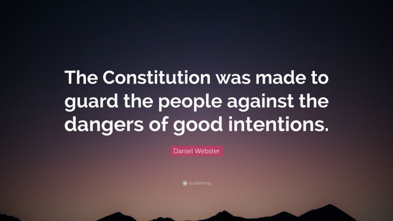 Daniel Webster Quote: “The Constitution was made to guard the people against the dangers of good intentions.”