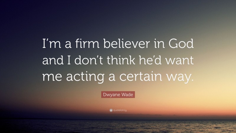 Dwyane Wade Quote: “I’m a firm believer in God and I don’t think he’d want me acting a certain way.”