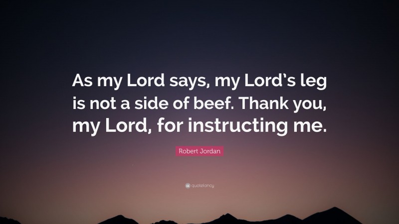 Robert Jordan Quote: “As my Lord says, my Lord’s leg is not a side of beef. Thank you, my Lord, for instructing me.”