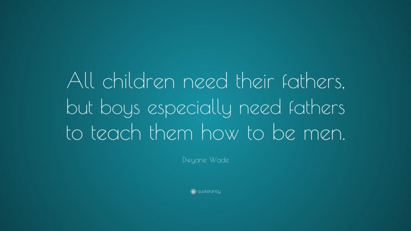 Dwyane Wade Quote: “All children need their fathers, but boys especially need fathers to teach them how to be men.”