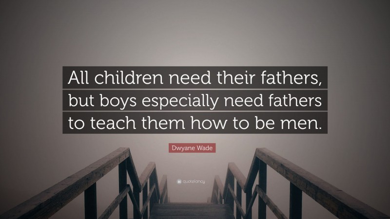 Dwyane Wade Quote: “All children need their fathers, but boys especially need fathers to teach them how to be men.”