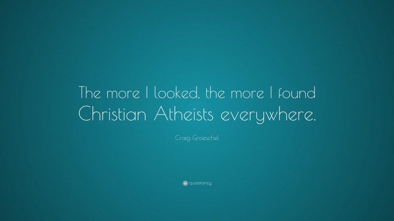 Craig Groeschel Quote: “The more I looked, the more I found Christian Atheists everywhere.”