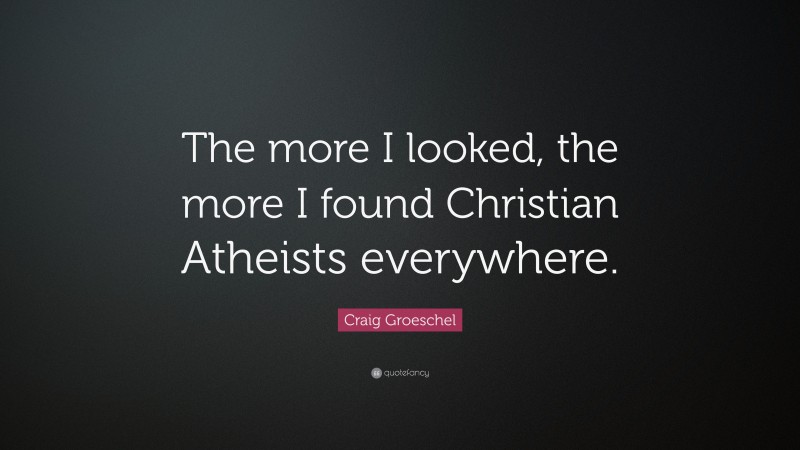 Craig Groeschel Quote: “The more I looked, the more I found Christian Atheists everywhere.”
