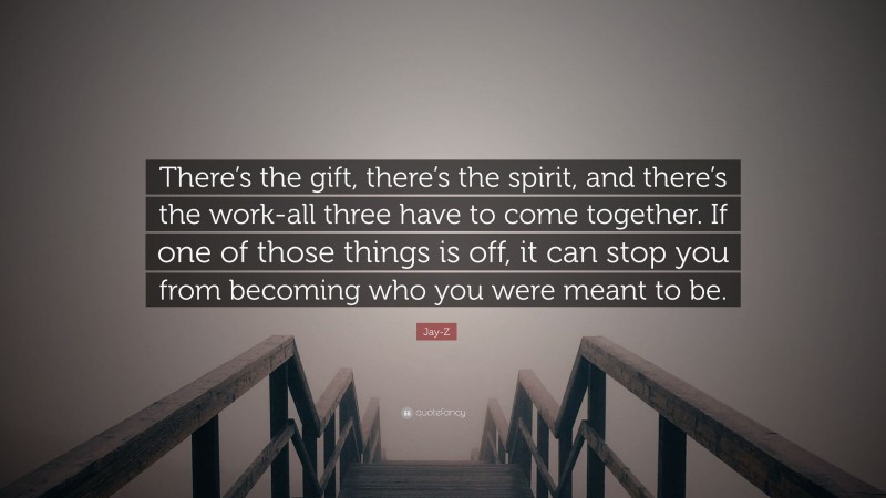 Jay-Z Quote: “There’s the gift, there’s the spirit, and there’s the work-all three have to come together. If one of those things is off, it can stop you from becoming who you were meant to be.”
