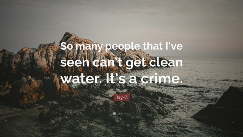 Jay-Z Quote: “So many people that I’ve seen can’t get clean water. It’s a crime.”