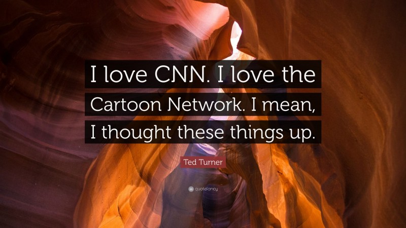 Ted Turner Quote: “I love CNN. I love the Cartoon Network. I mean, I thought these things up.”