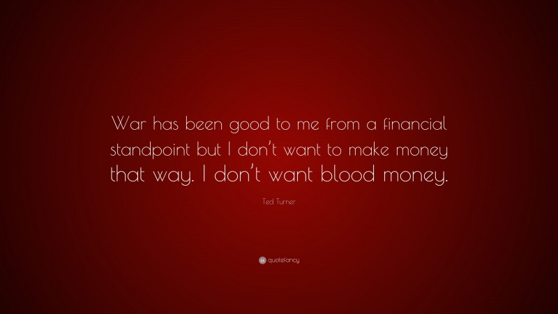 Ted Turner Quote: “War has been good to me from a financial standpoint but I don’t want to make money that way. I don’t want blood money.”