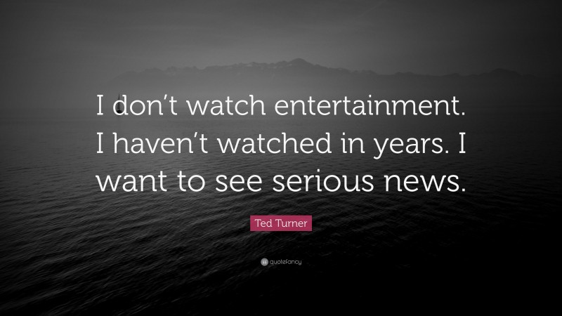 Ted Turner Quote: “I don’t watch entertainment. I haven’t watched in years. I want to see serious news.”