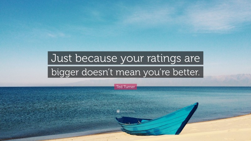 Ted Turner Quote: “Just because your ratings are bigger doesn’t mean you’re better.”