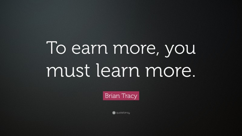 Brian Tracy Quote: “To earn more, you must learn more.”