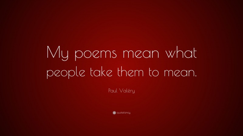 Paul Valéry Quote: “My poems mean what people take them to mean.”