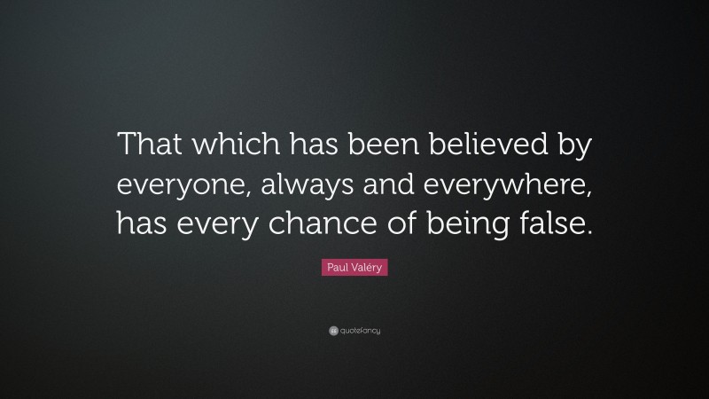 Paul Valéry Quote: “That which has been believed by everyone, always and everywhere, has every chance of being false.”