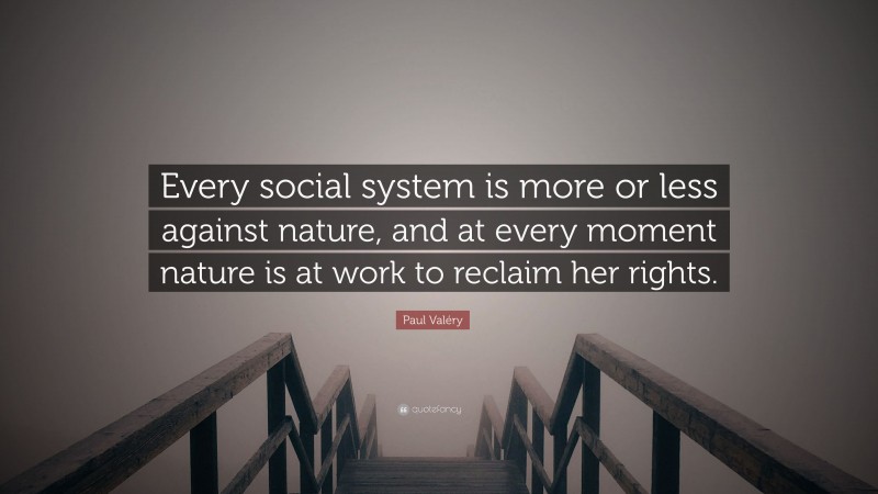 Paul Valéry Quote: “Every social system is more or less against nature, and at every moment nature is at work to reclaim her rights.”