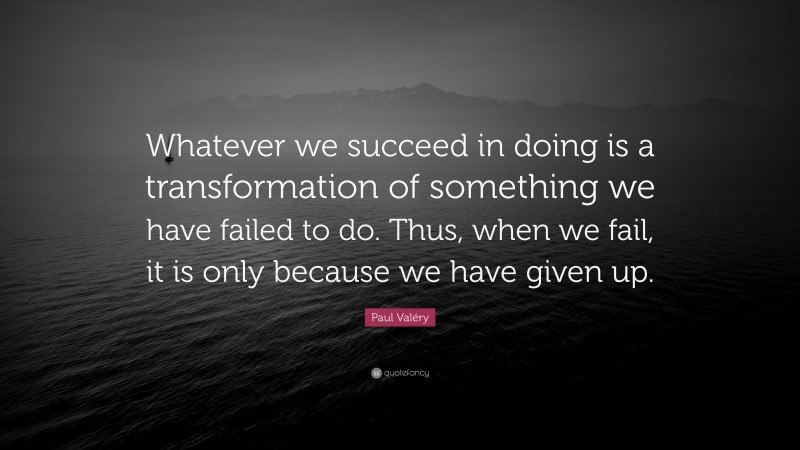 Paul Valéry Quote: “Whatever we succeed in doing is a transformation of something we have failed to do. Thus, when we fail, it is only because we have given up.”