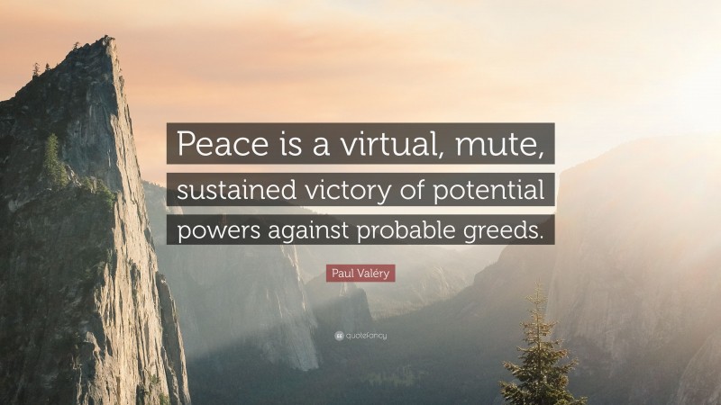 Paul Valéry Quote: “Peace is a virtual, mute, sustained victory of potential powers against probable greeds.”