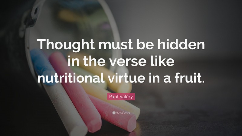 Paul Valéry Quote: “Thought must be hidden in the verse like nutritional virtue in a fruit.”