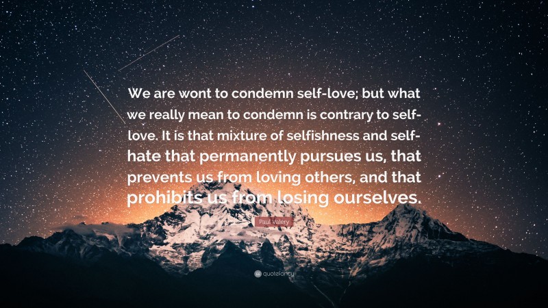 Paul Valéry Quote: “We are wont to condemn self-love; but what we really mean to condemn is contrary to self-love. It is that mixture of selfishness and self-hate that permanently pursues us, that prevents us from loving others, and that prohibits us from losing ourselves.”