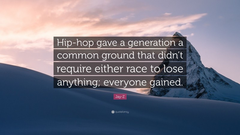 Jay-Z Quote: “Hip-hop gave a generation a common ground that didn’t require either race to lose anything; everyone gained.”