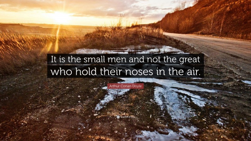 Arthur Conan Doyle Quote: “It is the small men and not the great who hold their noses in the air.”