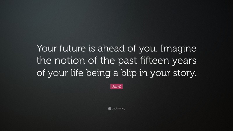 Jay-Z Quote: “Your future is ahead of you. Imagine the notion of the past fifteen years of your life being a blip in your story.”