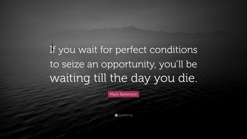 Mark Batterson Quote: “If you wait for perfect conditions to seize an opportunity, you’ll be waiting till the day you die.”