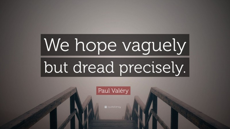Paul Valéry Quote: “We hope vaguely but dread precisely.”