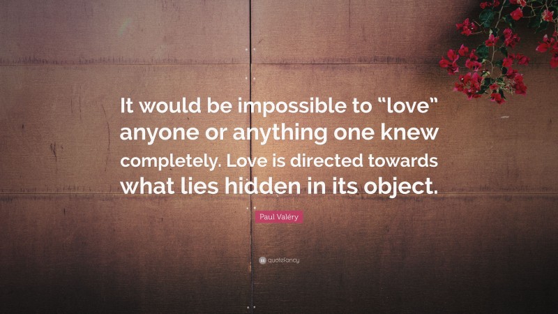 Paul Valéry Quote: “It would be impossible to “love” anyone or anything one knew completely. Love is directed towards what lies hidden in its object.”