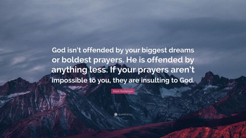 Mark Batterson Quote: “God isn’t offended by your biggest dreams or boldest prayers. He is offended by anything less. If your prayers aren’t impossible to you, they are insulting to God.”