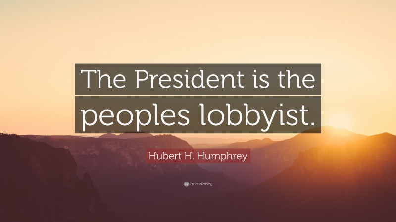 Hubert H. Humphrey Quote: “The President is the peoples lobbyist.”