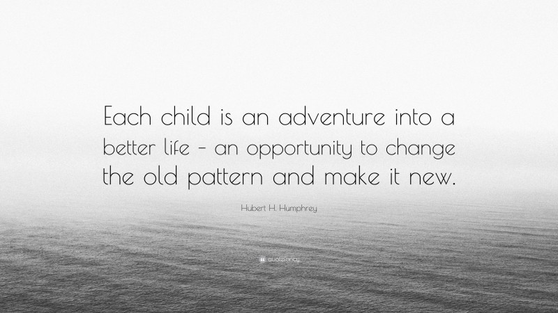 Hubert H. Humphrey Quote: “Each child is an adventure into a better life – an opportunity to change the old pattern and make it new.”