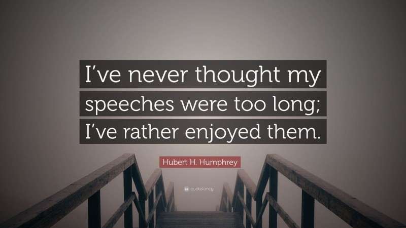 Hubert H. Humphrey Quote: “I’ve never thought my speeches were too long; I’ve rather enjoyed them.”