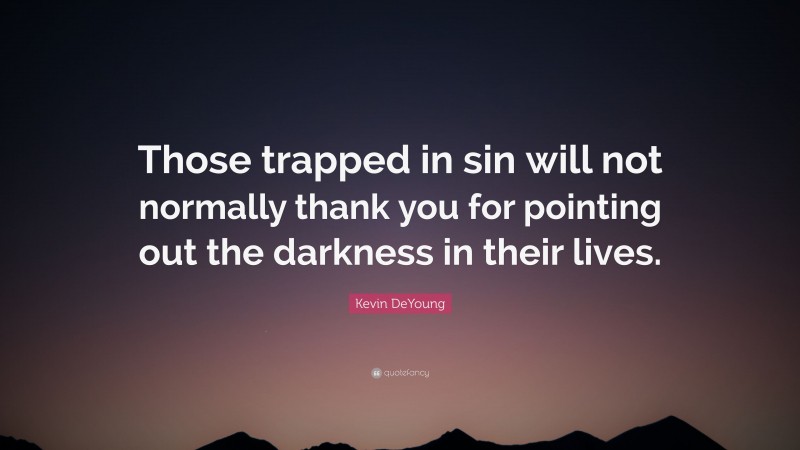 Kevin DeYoung Quote: “Those trapped in sin will not normally thank you for pointing out the darkness in their lives.”